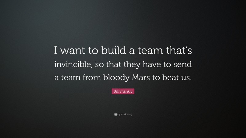 Bill Shankly Quote: “I want to build a team that’s invincible, so that they have to send a team from bloody Mars to beat us.”