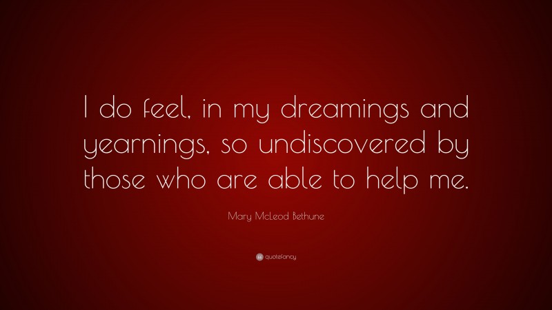 Mary McLeod Bethune Quote: “I do feel, in my dreamings and yearnings, so undiscovered by those who are able to help me.”