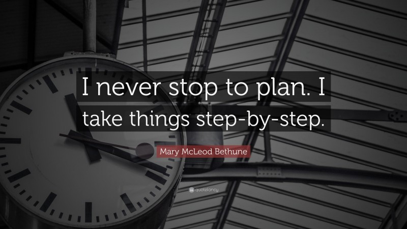Mary McLeod Bethune Quote: “I never stop to plan. I take things step-by-step.”