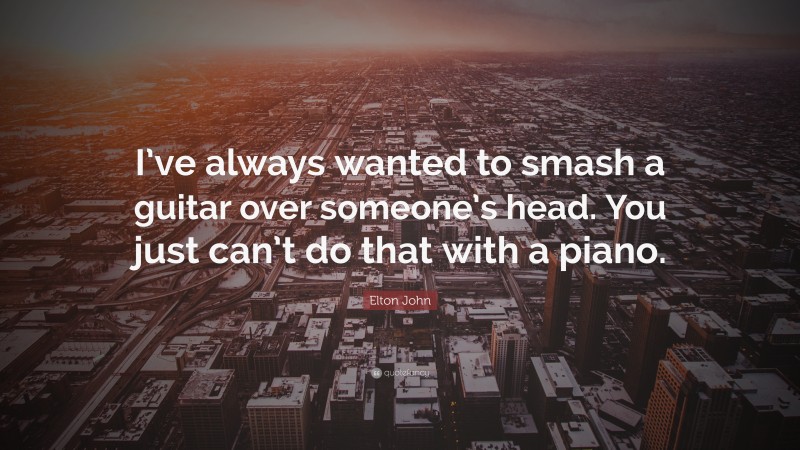 Elton John Quote: “I’ve always wanted to smash a guitar over someone’s head. You just can’t do that with a piano.”