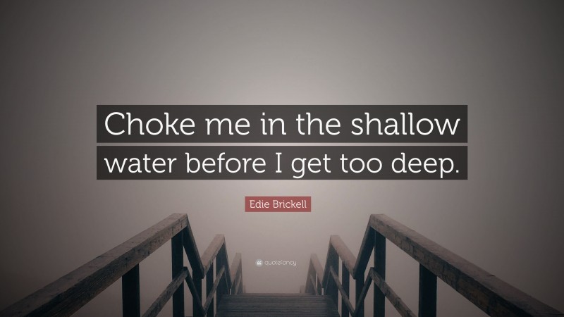 Edie Brickell Quote: “Choke me in the shallow water before I get too deep.”