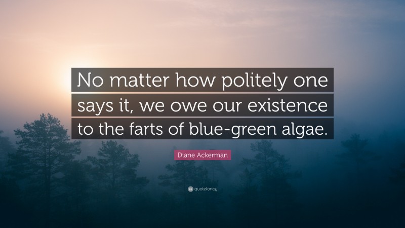 Diane Ackerman Quote: “No matter how politely one says it, we owe our existence to the farts of blue-green algae.”