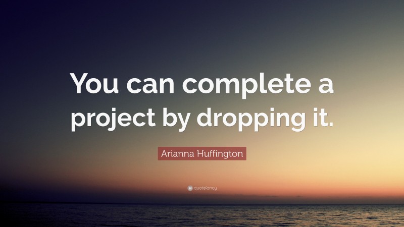 Arianna Huffington Quote: “You can complete a project by dropping it.”