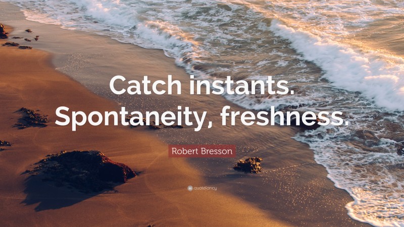 Robert Bresson Quote: “Catch instants. Spontaneity, freshness.”