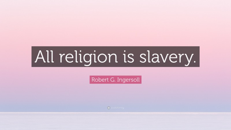 Robert G. Ingersoll Quote: “All religion is slavery.”