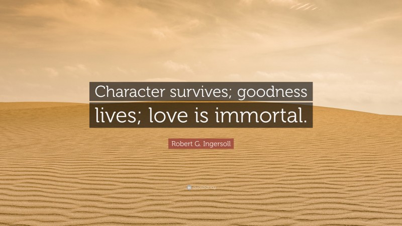 Robert G. Ingersoll Quote: “Character survives; goodness lives; love is immortal.”