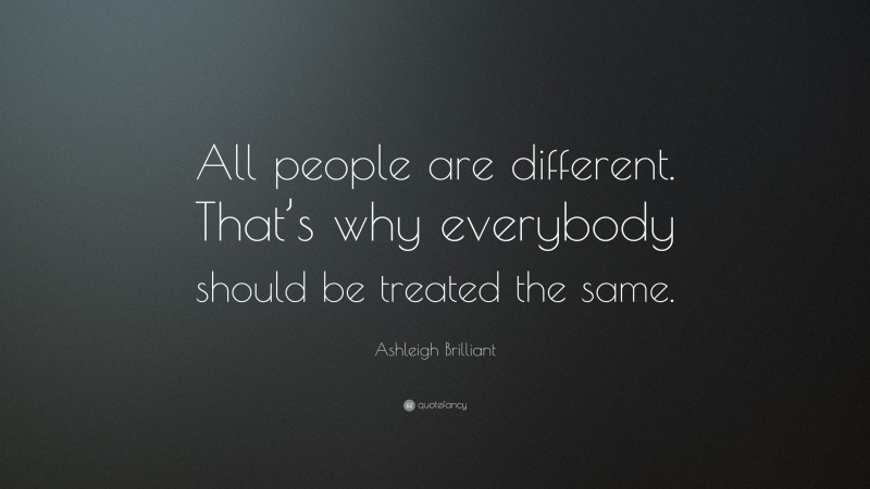 Ashleigh Brilliant Quote: “All people are different. That’s why everybody should be treated the same.”