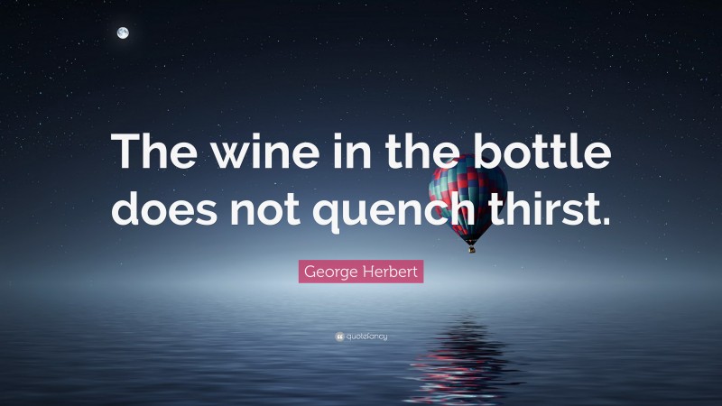 George Herbert Quote: “The wine in the bottle does not quench thirst.”
