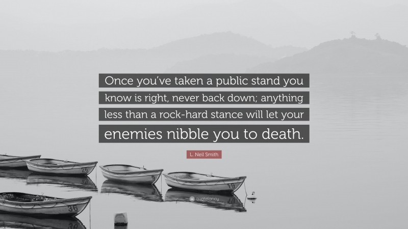 L. Neil Smith Quote: “Once you’ve taken a public stand you know is right, never back down; anything less than a rock-hard stance will let your enemies nibble you to death.”