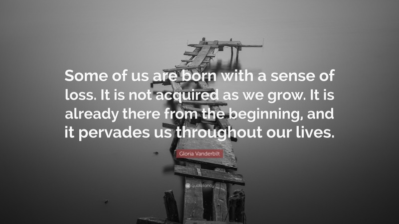Gloria Vanderbilt Quote: “Some of us are born with a sense of loss. It is not acquired as we grow. It is already there from the beginning, and it pervades us throughout our lives.”