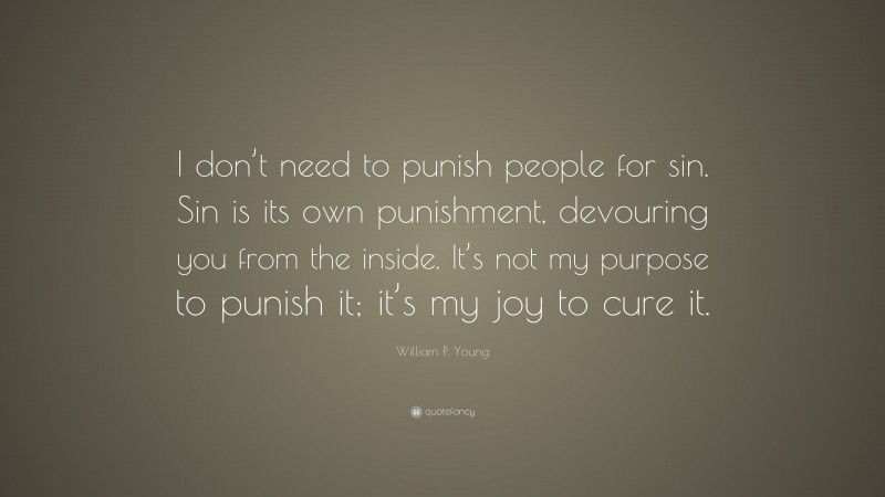 William P. Young Quote: “I don’t need to punish people for sin. Sin is its own punishment, devouring you from the inside. It’s not my purpose to punish it; it’s my joy to cure it.”