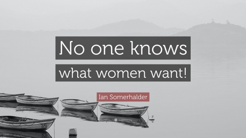 Ian Somerhalder Quote: “No one knows what women want!”