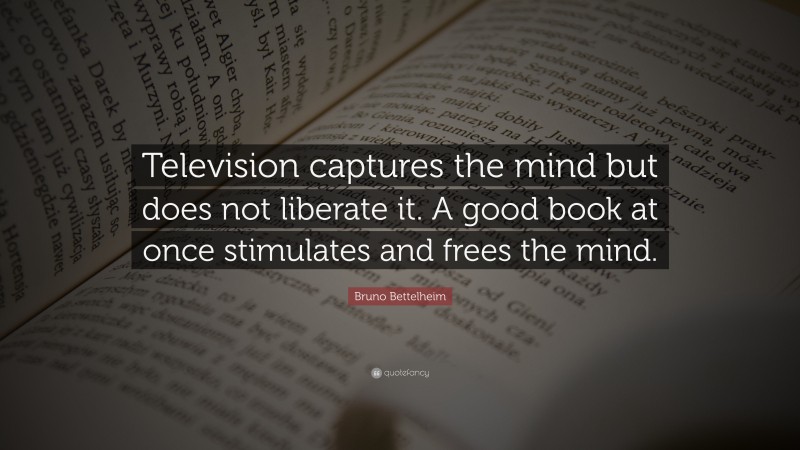 Bruno Bettelheim Quote: “Television captures the mind but does not liberate it. A good book at once stimulates and frees the mind.”