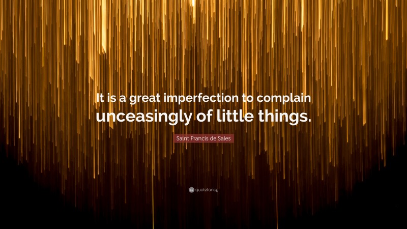 Saint Francis de Sales Quote: “It is a great imperfection to complain unceasingly of little things.”