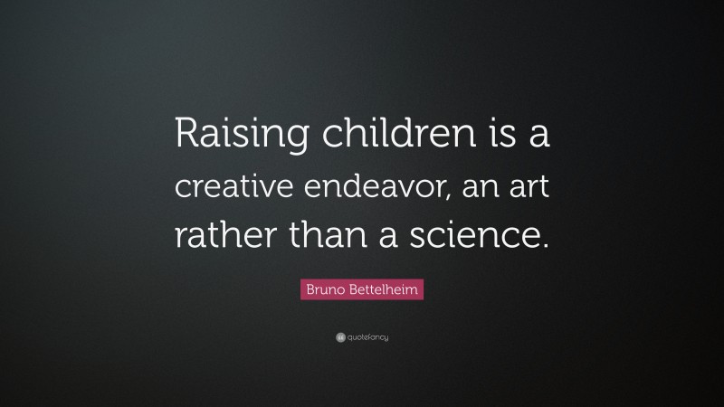 Bruno Bettelheim Quote: “Raising children is a creative endeavor, an art rather than a science.”
