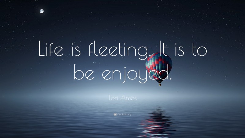 Tori Amos Quote: “Life is fleeting. It is to be enjoyed.”
