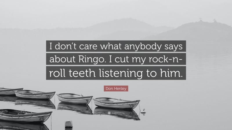 Don Henley Quote: “I don’t care what anybody says about Ringo. I cut my rock-n-roll teeth listening to him.”