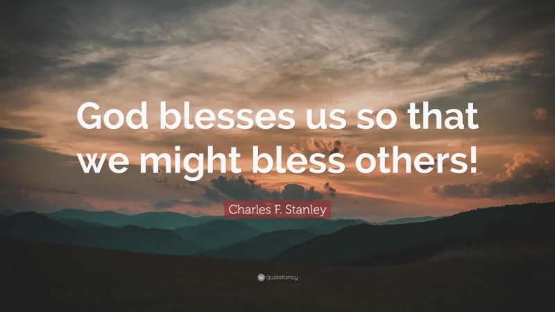 Charles F. Stanley Quote: “God blesses us so that we might bless others!”