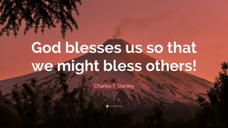 Charles F. Stanley Quote: “God blesses us so that we might bless others!”