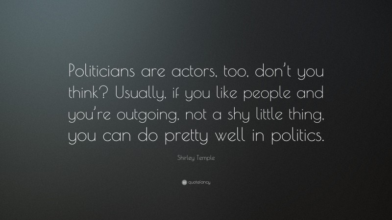 Shirley Temple Quote: “Politicians are actors, too, don’t you think? Usually, if you like people and you’re outgoing, not a shy little thing, you can do pretty well in politics.”