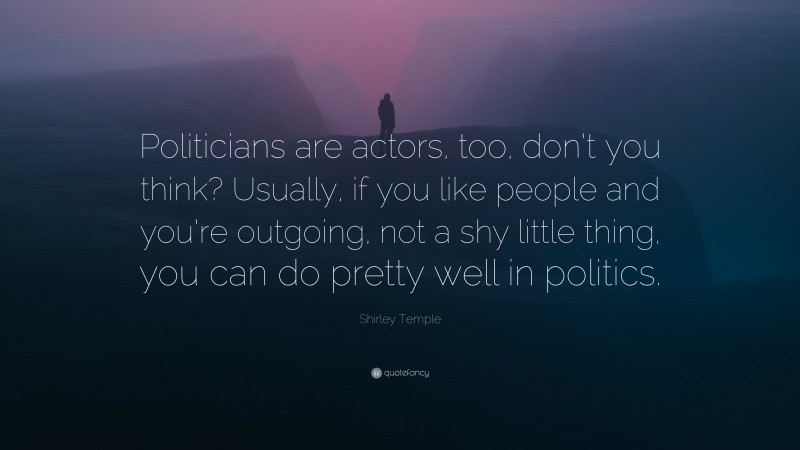 Shirley Temple Quote: “Politicians are actors, too, don’t you think? Usually, if you like people and you’re outgoing, not a shy little thing, you can do pretty well in politics.”