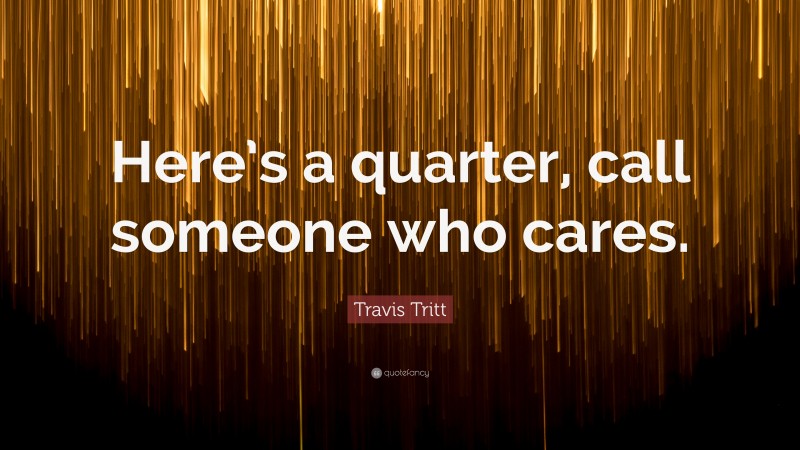 Travis Tritt Quote: “Here’s a quarter, call someone who cares.”