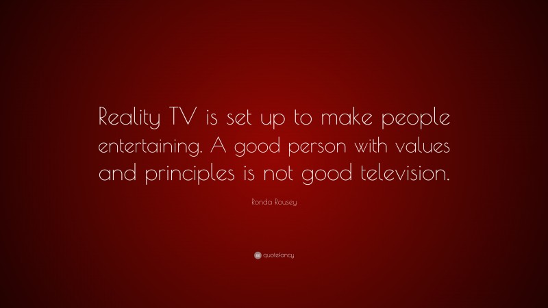 Ronda Rousey Quote: “Reality TV is set up to make people entertaining. A good person with values and principles is not good television.”
