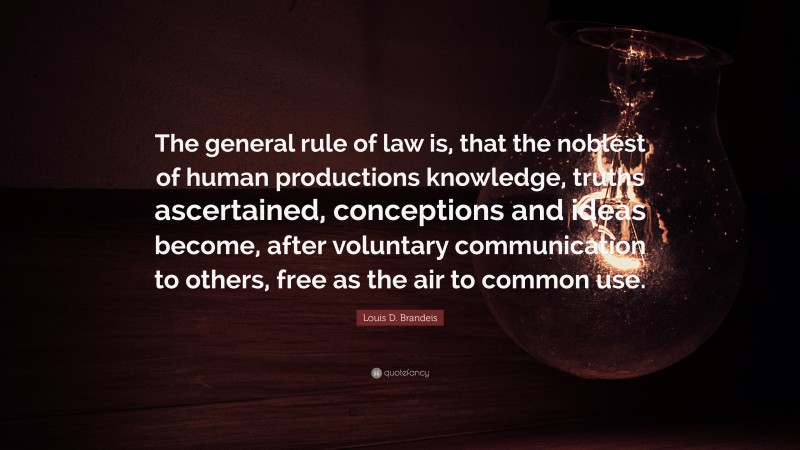 Louis D. Brandeis Quote: “The general rule of law is, that the noblest of human productions knowledge, truths ascertained, conceptions and ideas become, after voluntary communication to others, free as the air to common use.”