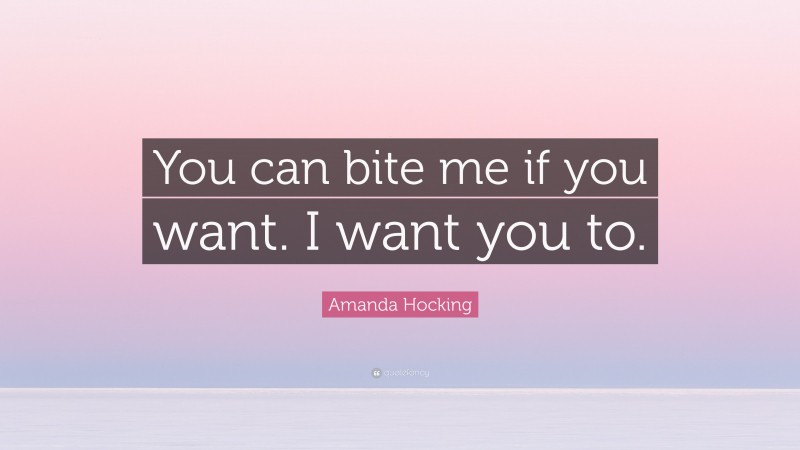 Amanda Hocking Quote: “You can bite me if you want. I want you to.”