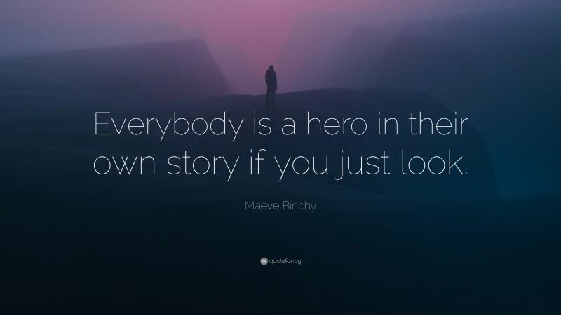 Maeve Binchy Quote: “Everybody is a hero in their own story if you just look.”
