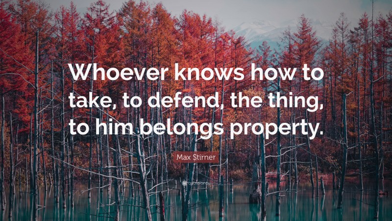 Max Stirner Quote: “Whoever knows how to take, to defend, the thing, to him belongs property.”