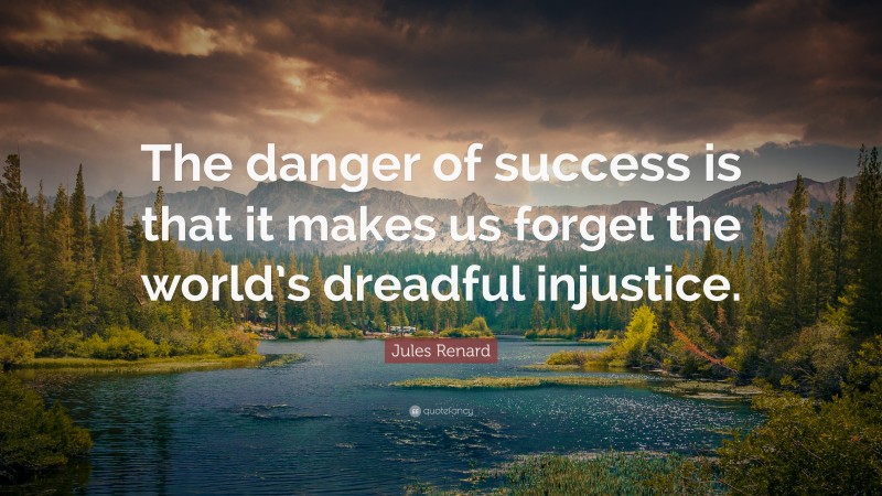 Jules Renard Quote: “The danger of success is that it makes us forget the world’s dreadful injustice.”