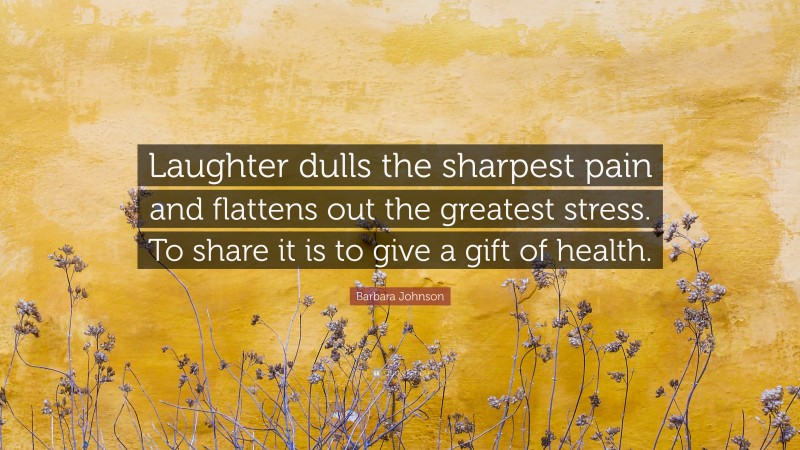 Barbara Johnson Quote: “Laughter dulls the sharpest pain and flattens out the greatest stress. To share it is to give a gift of health.”