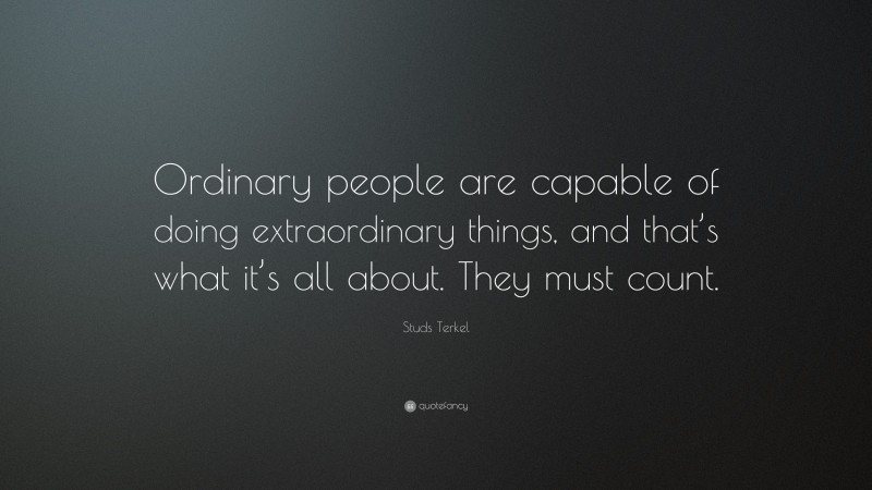 Studs Terkel Quote: “Ordinary people are capable of doing extraordinary things, and that’s what it’s all about. They must count.”