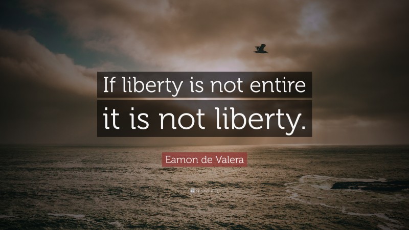 Eamon de Valera Quote: “If liberty is not entire it is not liberty.”
