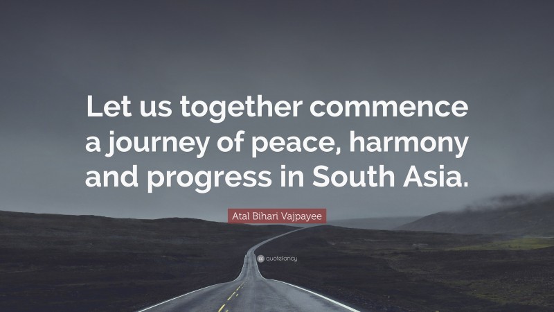 Atal Bihari Vajpayee Quote: “Let us together commence a journey of peace, harmony and progress in South Asia.”