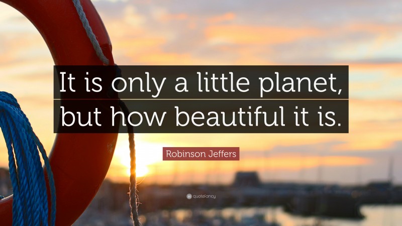 Robinson Jeffers Quote: “It is only a little planet, but how beautiful it is.”