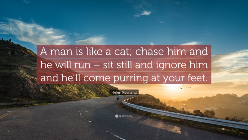 Helen Rowland Quote: “A man is like a cat; chase him and he will run – sit still and ignore him and he’ll come purring at your feet.”