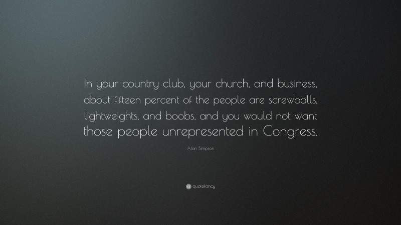 Alan Simpson Quote: “In your country club, your church, and business, about fifteen percent of the people are screwballs, lightweights, and boobs, and you would not want those people unrepresented in Congress.”