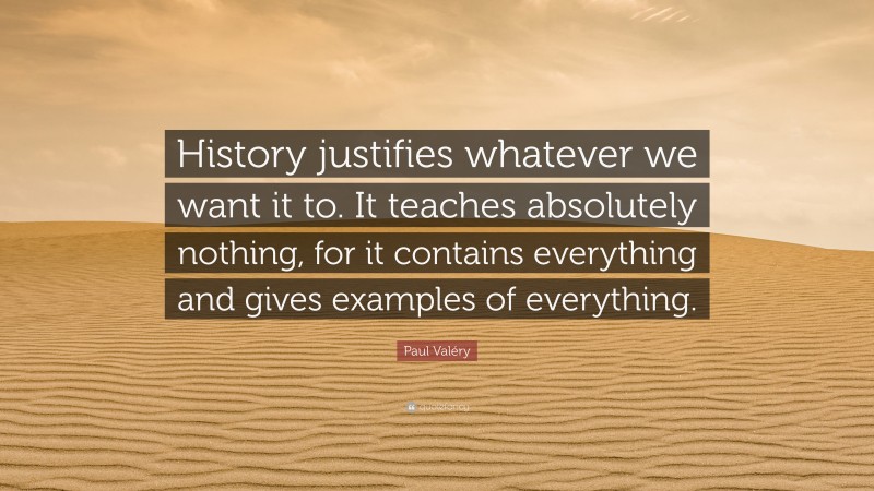 Paul Valéry Quote: “History justifies whatever we want it to. It teaches absolutely nothing, for it contains everything and gives examples of everything.”