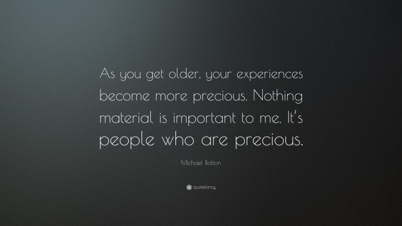Michael Bolton Quote: “As you get older, your experiences become more precious. Nothing material is important to me. It’s people who are precious.”