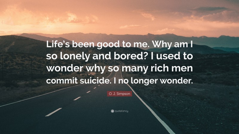 O. J. Simpson Quote: “Life’s been good to me. Why am I so lonely and bored? I used to wonder why so many rich men commit suicide. I no longer wonder.”
