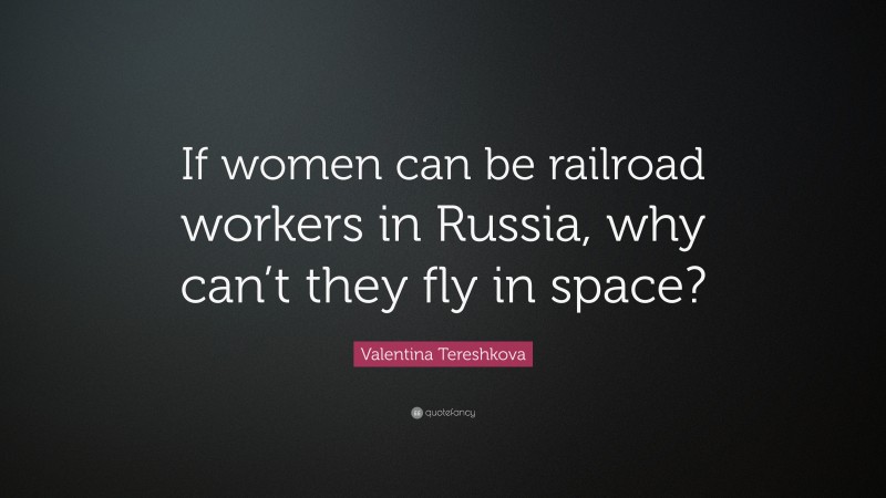 Valentina Tereshkova Quote: “If women can be railroad workers in Russia, why can’t they fly in space?”