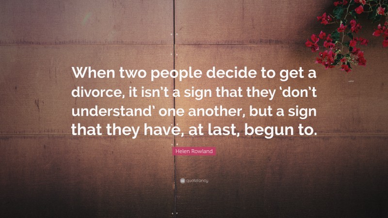 Helen Rowland Quote: “When two people decide to get a divorce, it isn’t a sign that they ‘don’t understand’ one another, but a sign that they have, at last, begun to.”