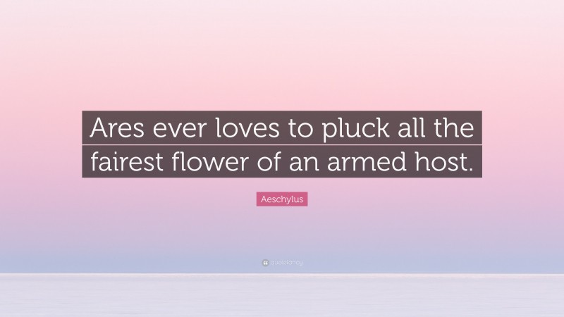Aeschylus Quote: “Ares ever loves to pluck all the fairest flower of an armed host.”