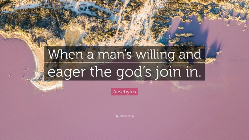 Aeschylus Quote: “When a man’s willing and eager the god’s join in.”