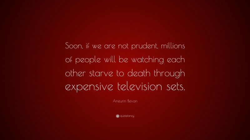 Aneurin Bevan Quote: “Soon, if we are not prudent, millions of people will be watching each other starve to death through expensive television sets.”