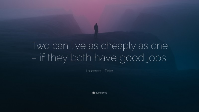 Laurence J. Peter Quote: “Two can live as cheaply as one – if they both have good jobs.”