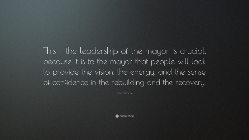 Marc Morial Quote: “This – the leadership of the mayor is crucial, because it is to the mayor that people will look to provide the vision, the energy, and the sense of confidence in the rebuilding and the recovery.”