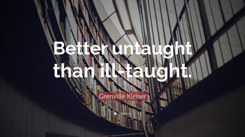 Grenville Kleiser Quote: “Better untaught than ill-taught.”
